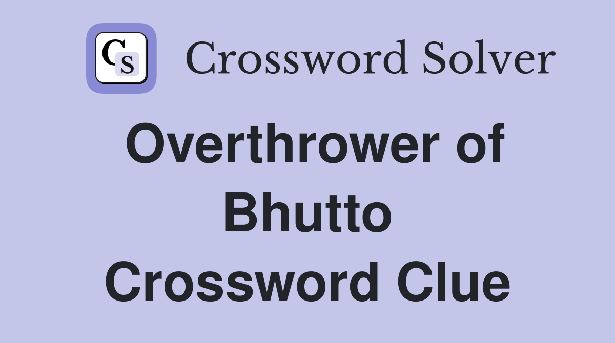 Overthrower of Bhutto Crossword Clue