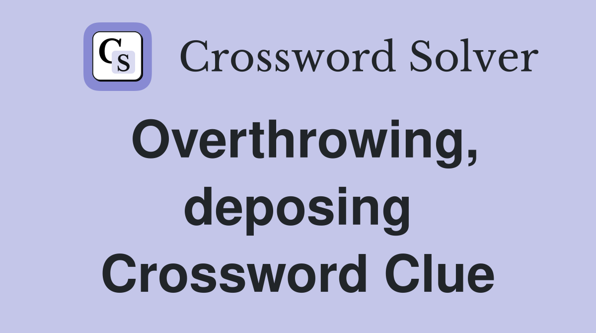 Overthrowing, deposing Crossword Clue