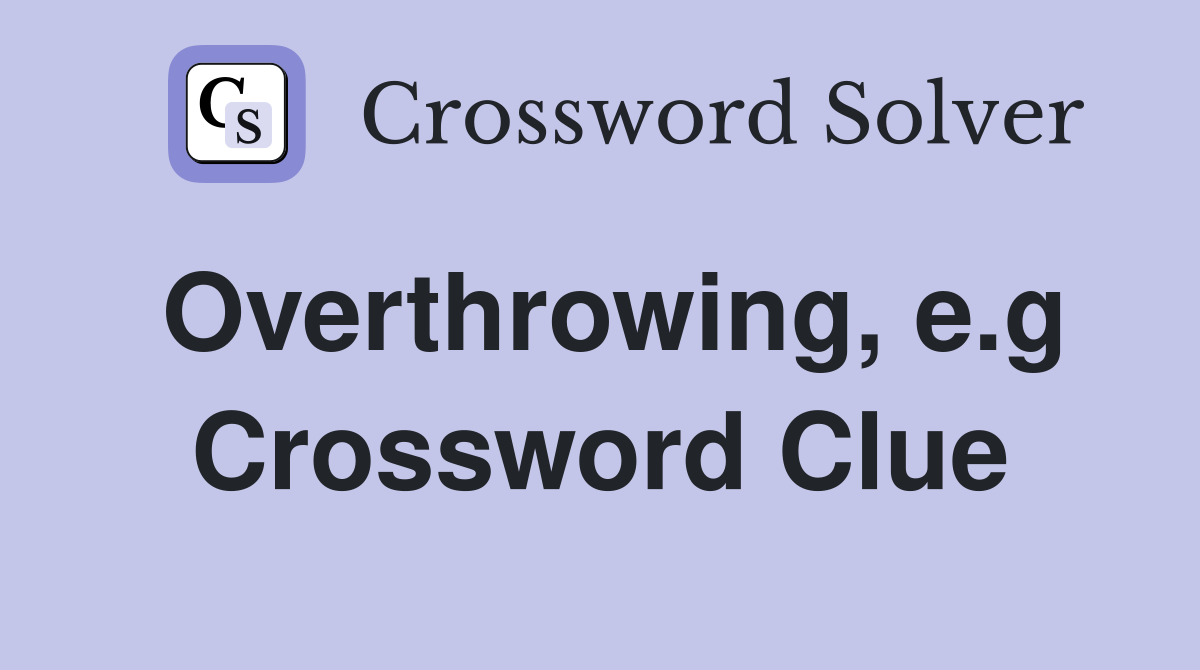Overthrowing, e.g Crossword Clue