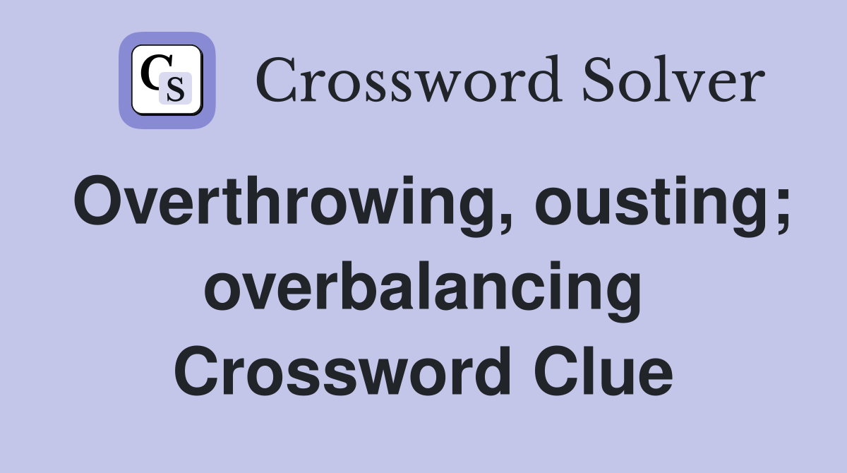 Overthrowing, ousting; overbalancing Crossword Clue