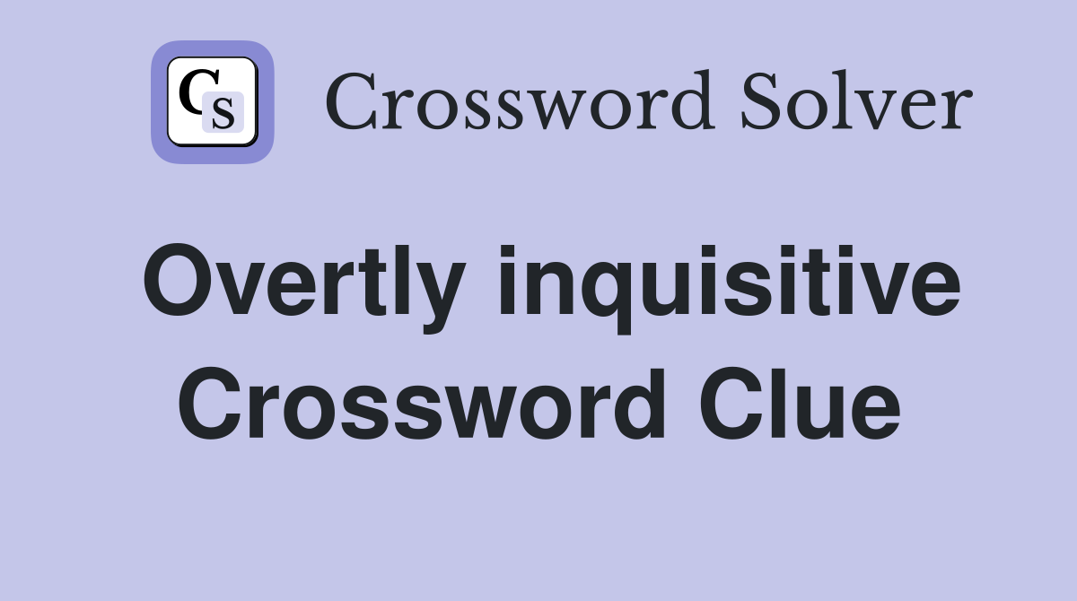 Overtly inquisitive Crossword Clue