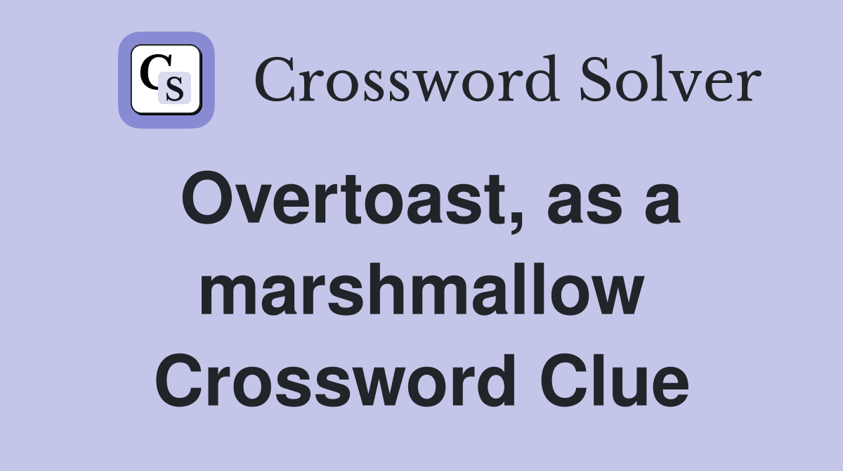 Overtoast, as a marshmallow Crossword Clue