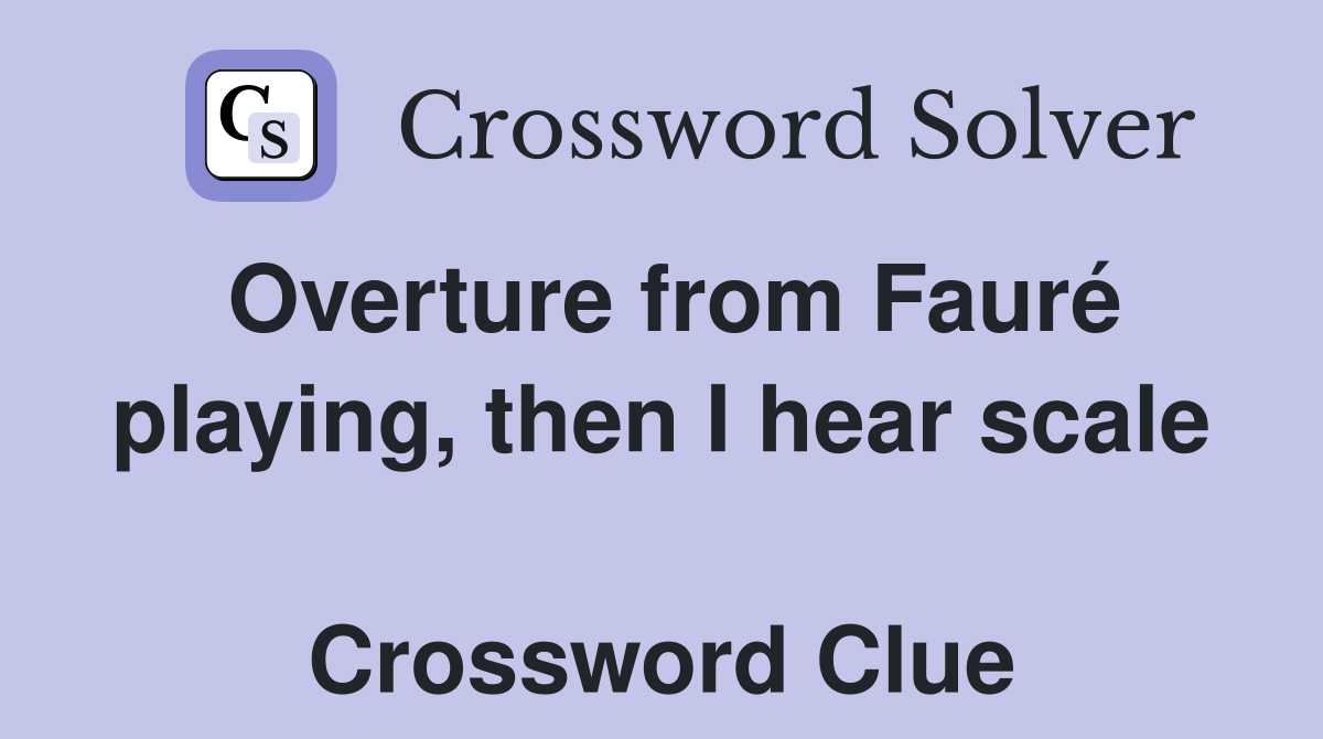 Overture from Fauré playing, then I hear scale  Crossword Clue