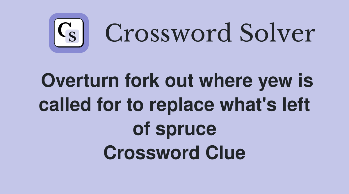 Overturn fork out where yew is called for to replace what's left of spruce Crossword Clue