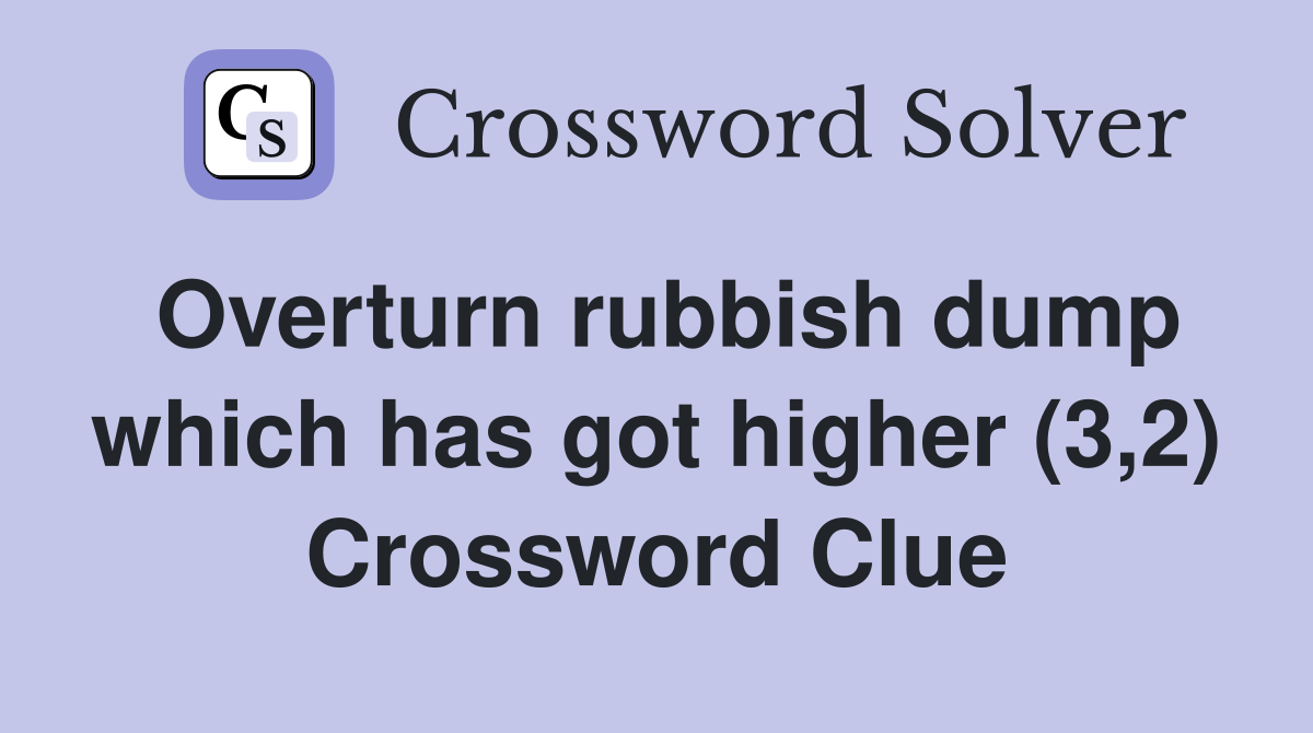 Overturn rubbish dump which has got higher (3,2) Crossword Clue