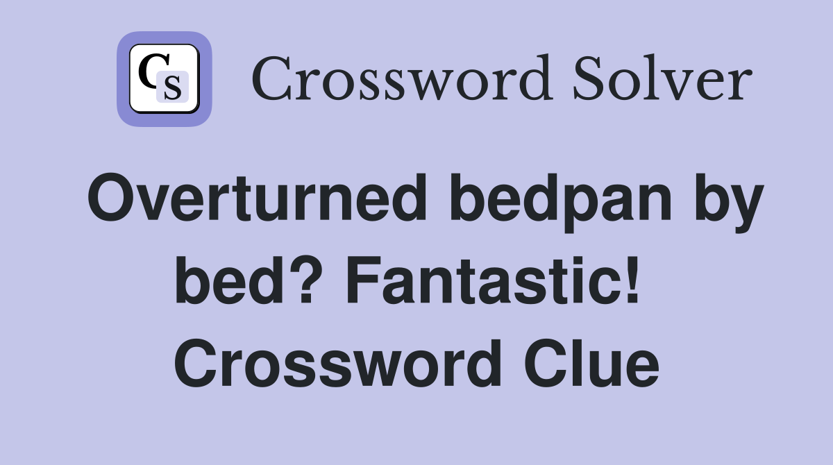 Overturned bedpan by bed? Fantastic!  Crossword Clue