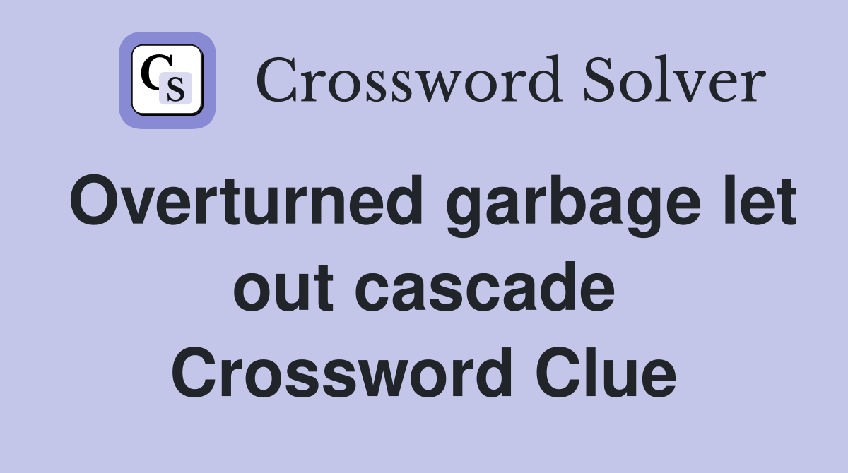 Overturned garbage let out cascade Crossword Clue