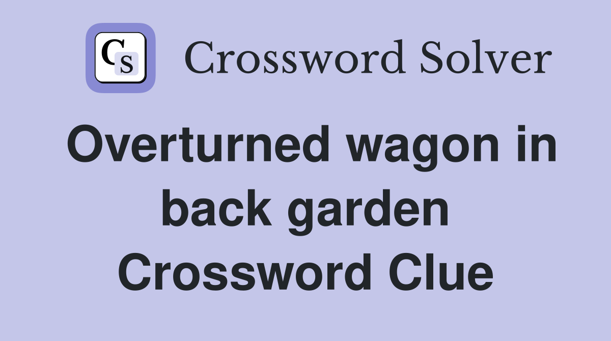 Overturned wagon in back garden Crossword Clue