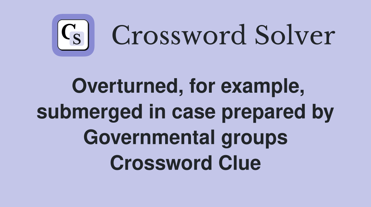 Overturned, for example, submerged in case prepared by Governmental groups Crossword Clue
