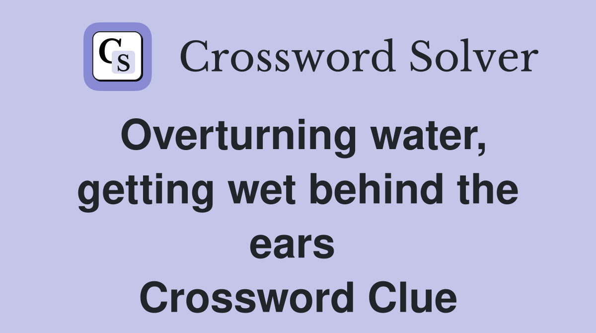 Overturning water, getting wet behind the ears  Crossword Clue