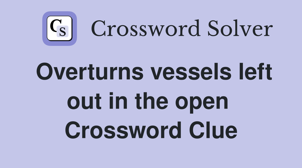Overturns vessels left out in the open  Crossword Clue