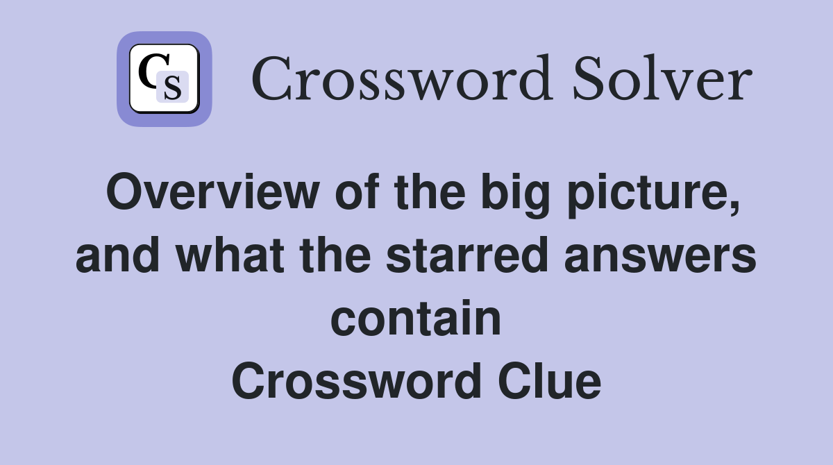 Overview of the big picture, and what the starred answers contain Crossword Clue