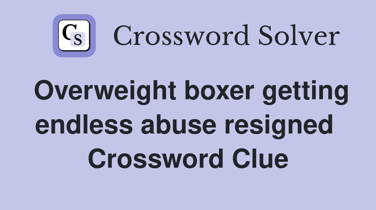 Overweight boxer getting endless abuse resigned  Crossword Clue