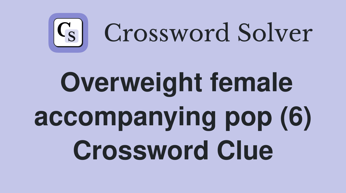 Overweight female accompanying pop (6) Crossword Clue