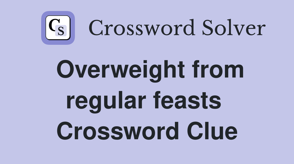 Overweight from regular feasts  Crossword Clue
