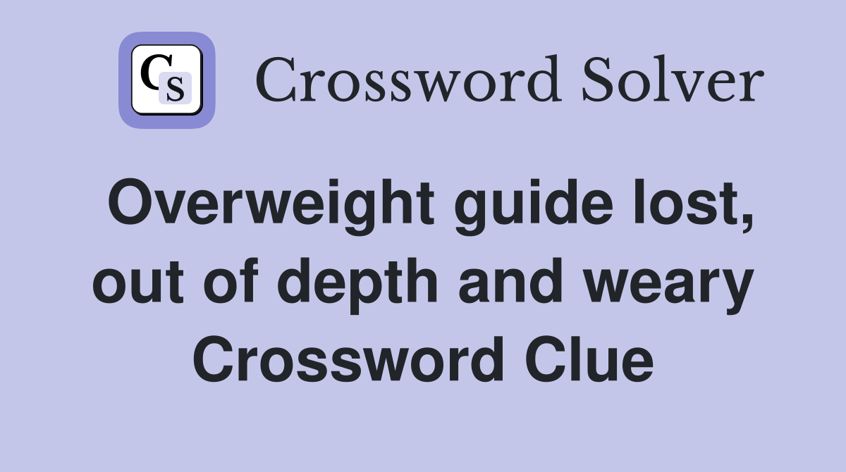 Overweight guide lost, out of depth and weary Crossword Clue