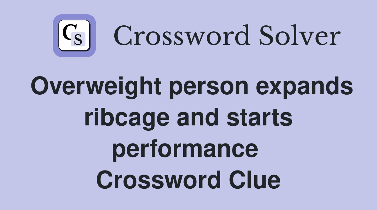 Overweight person expands ribcage and starts performance  Crossword Clue