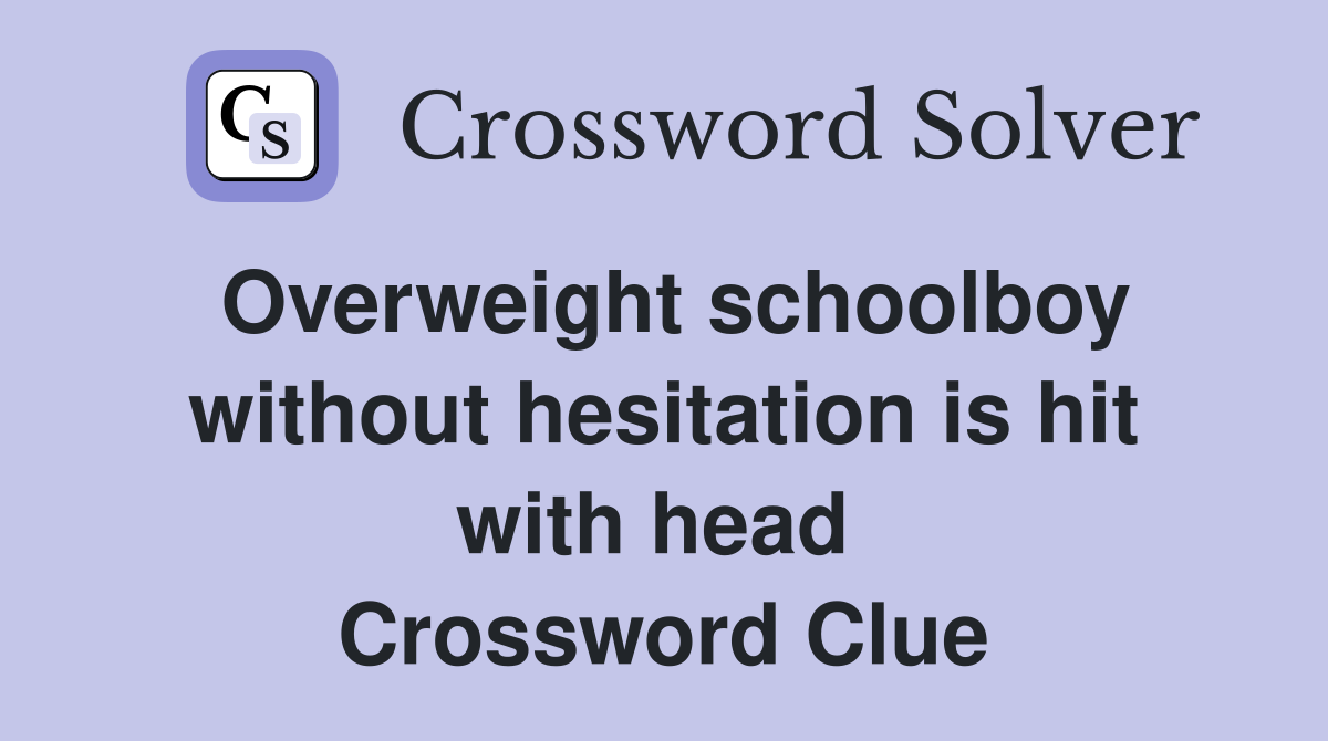 Overweight schoolboy without hesitation is hit with head  Crossword Clue