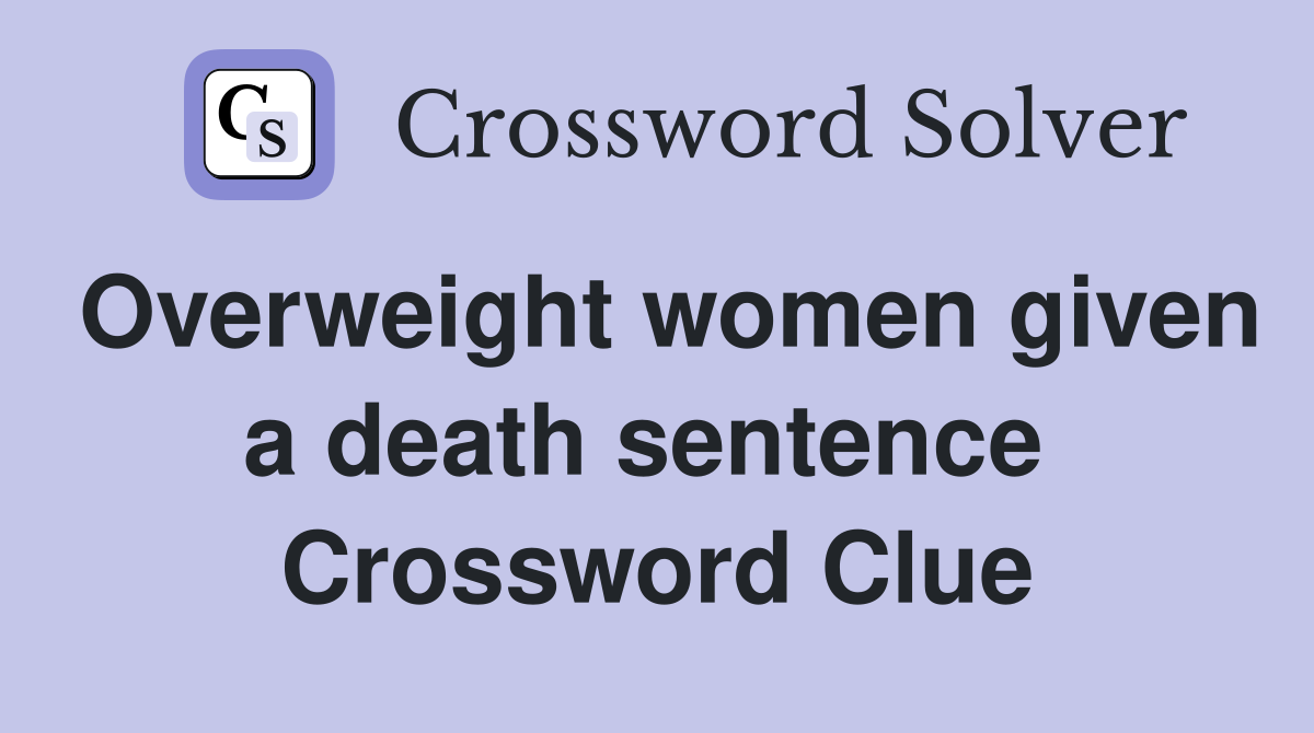 Overweight women given a death sentence  Crossword Clue