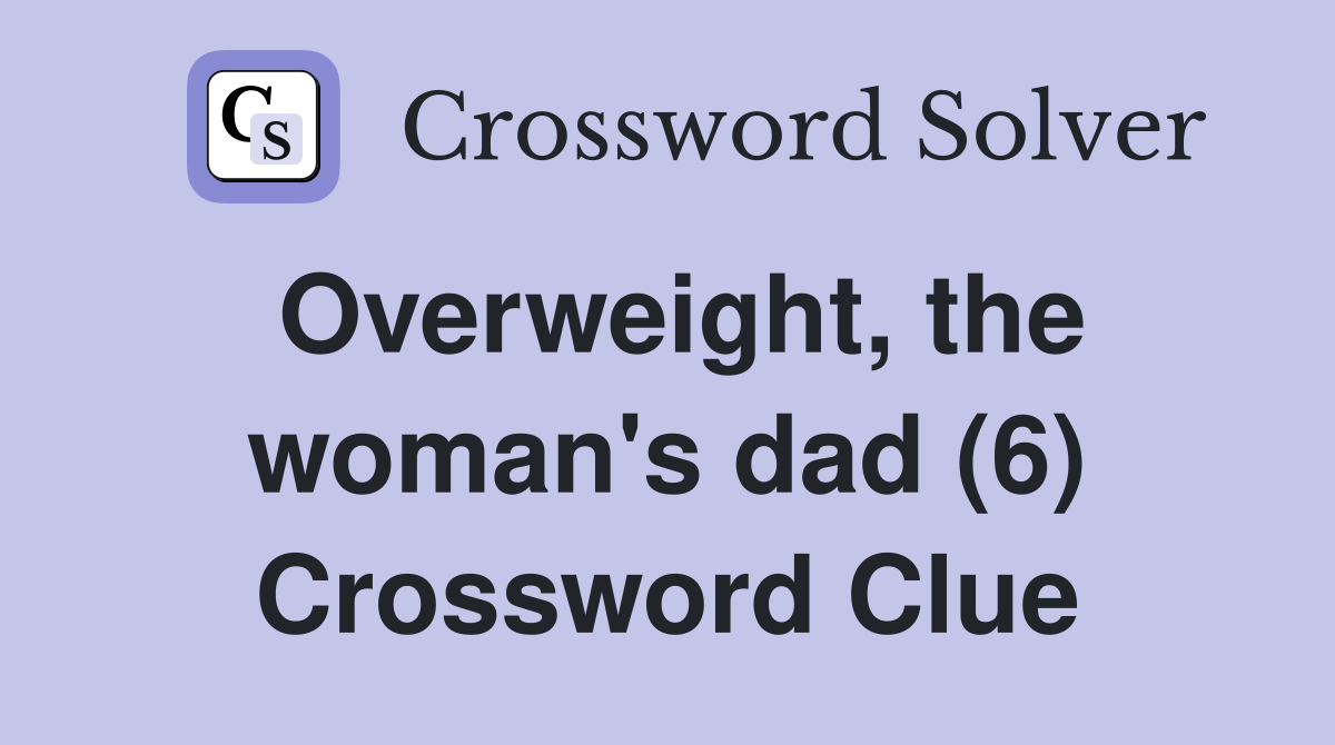 Overweight, the woman's dad (6) Crossword Clue