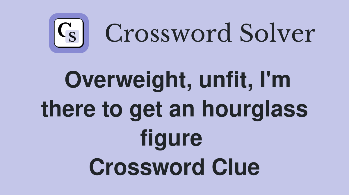 Overweight, unfit, I'm there to get an hourglass figure  Crossword Clue