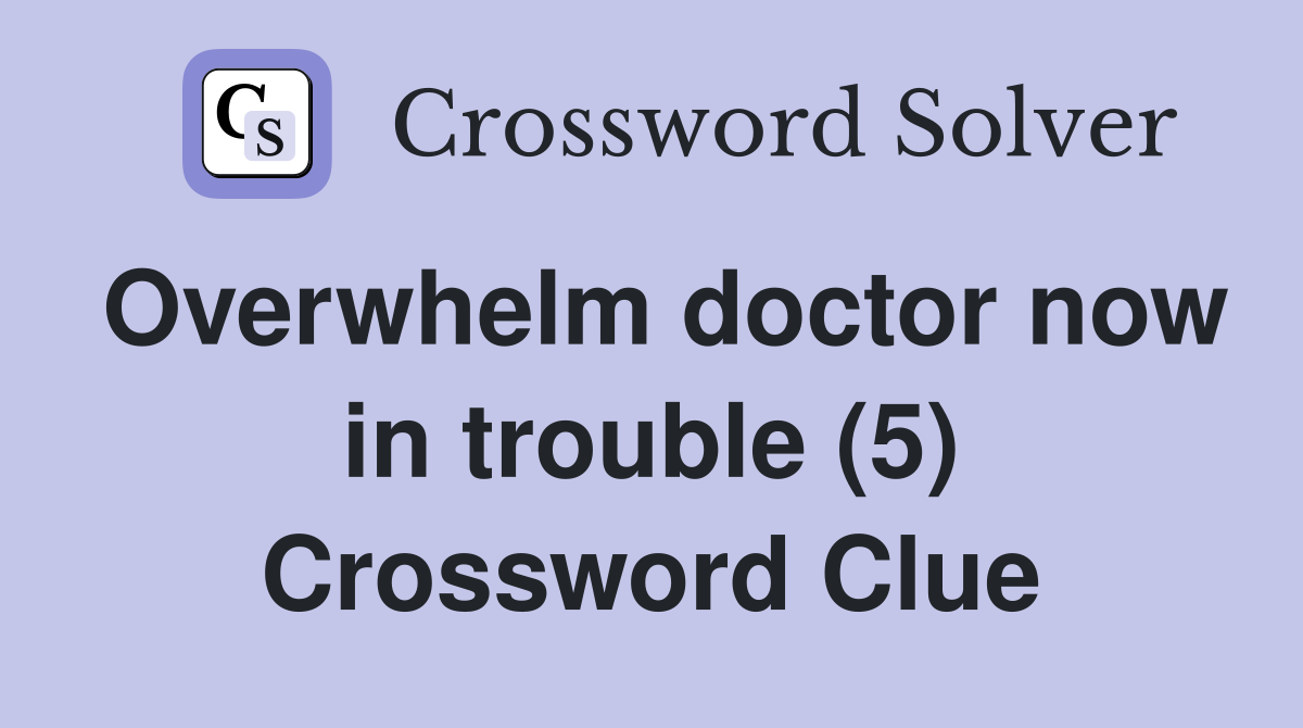 Overwhelm doctor now in trouble (5) Crossword Clue