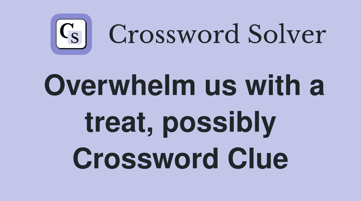 Overwhelm us with a treat, possibly Crossword Clue
