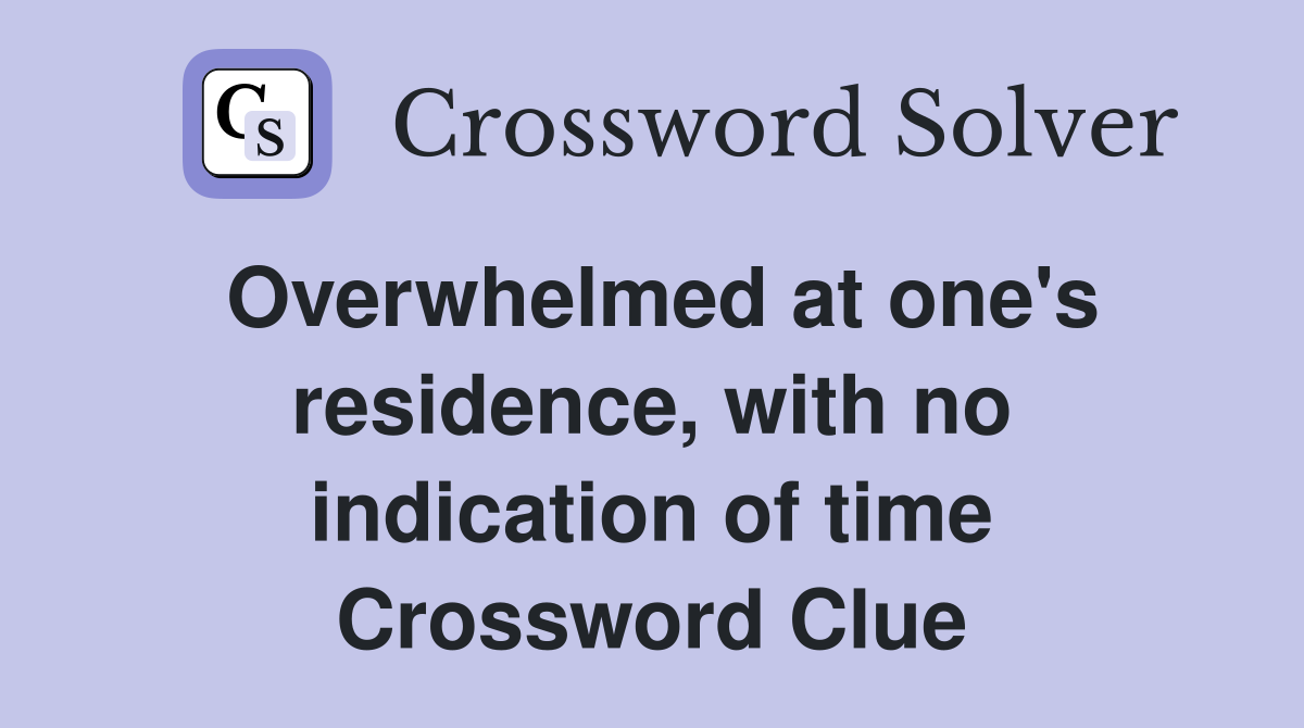 Overwhelmed at one's residence, with no indication of time Crossword Clue