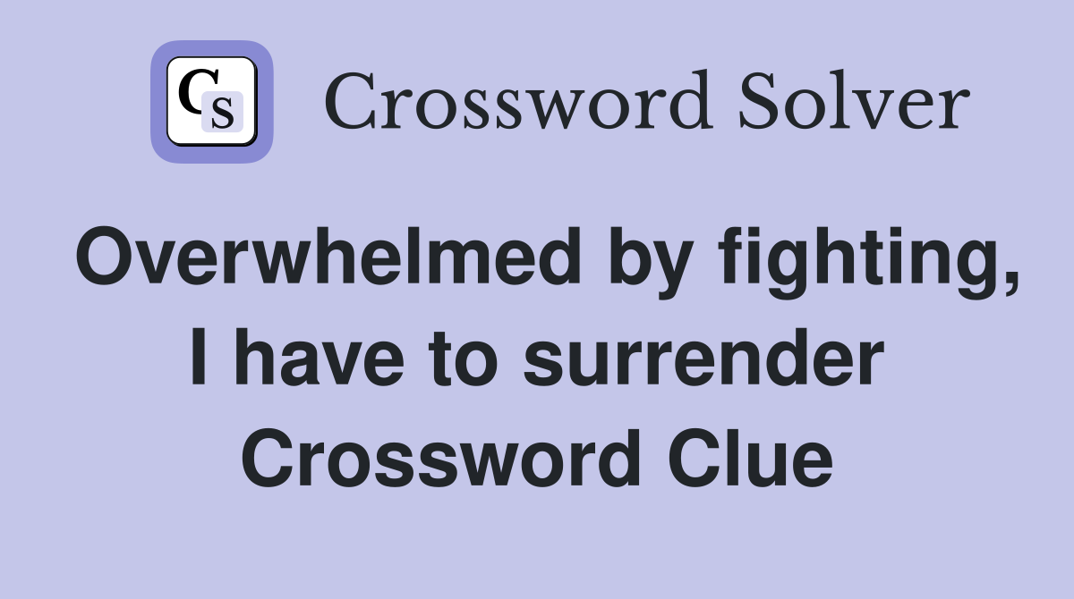 Overwhelmed by fighting, I have to surrender Crossword Clue