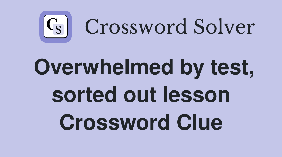 Overwhelmed by test, sorted out lesson Crossword Clue