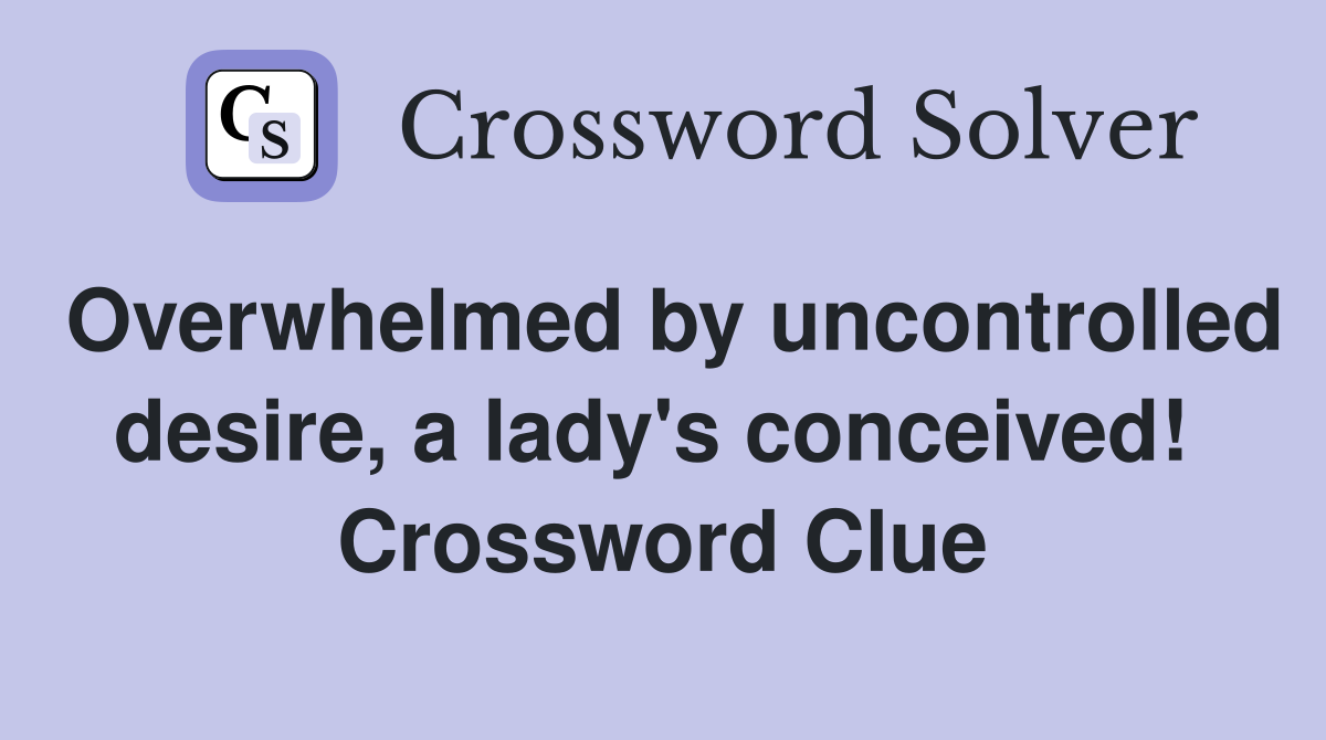 Overwhelmed by uncontrolled desire, a lady's conceived!  Crossword Clue