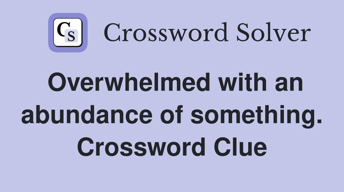 Overwhelmed with an abundance of something. Crossword Clue