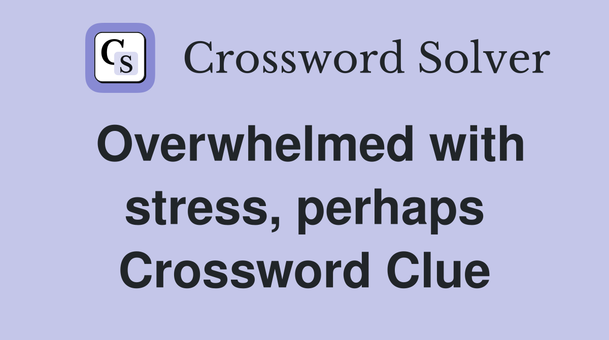 Overwhelmed with stress, perhaps Crossword Clue