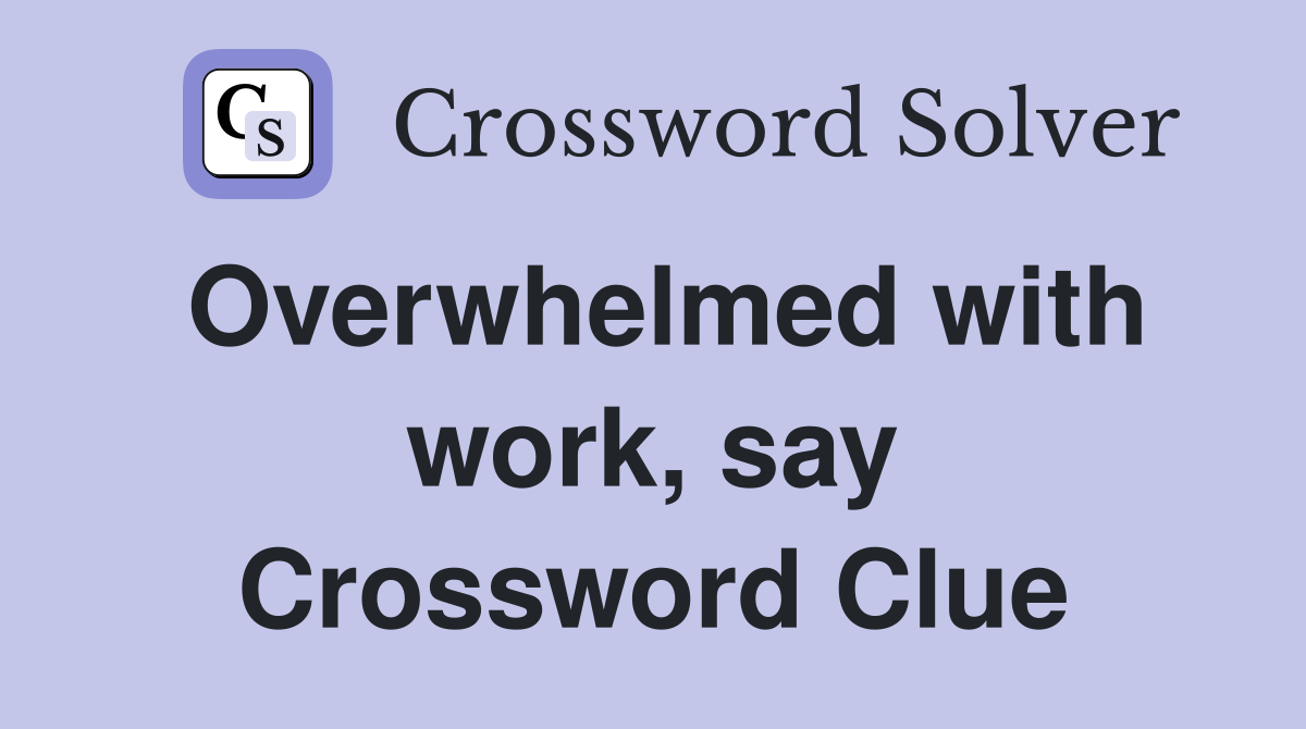 Overwhelmed with work, say Crossword Clue
