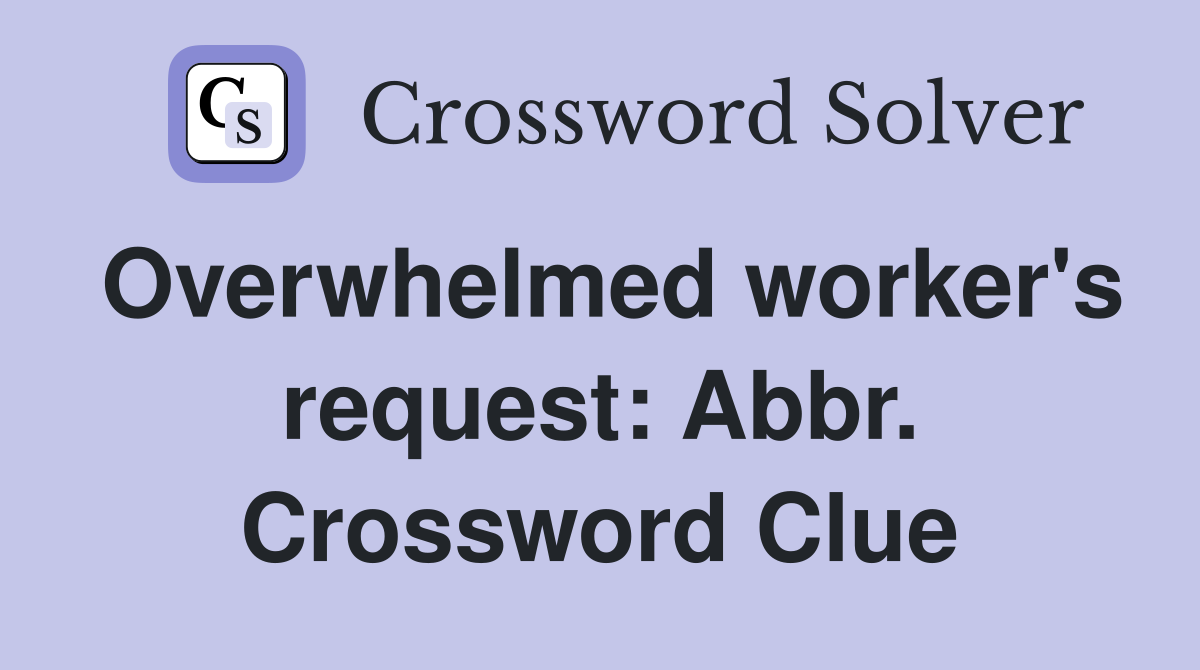 Overwhelmed worker's request: Abbr. Crossword Clue