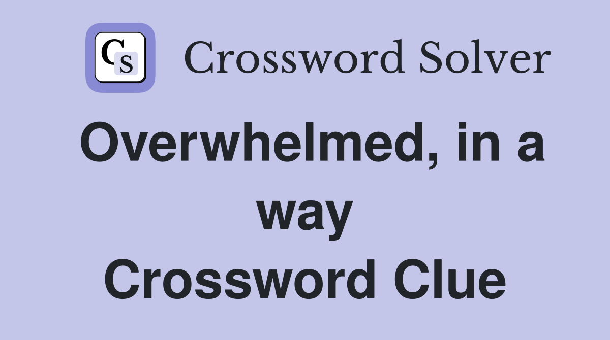Overwhelmed, in a way Crossword Clue