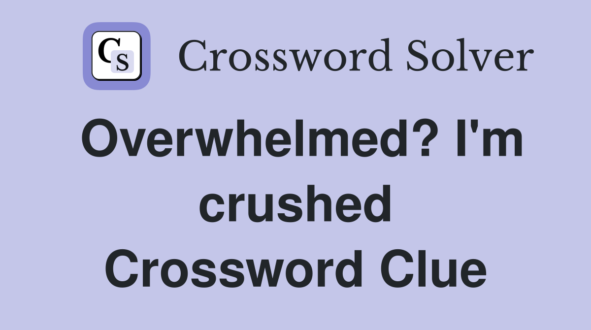 Overwhelmed? I'm crushed Crossword Clue