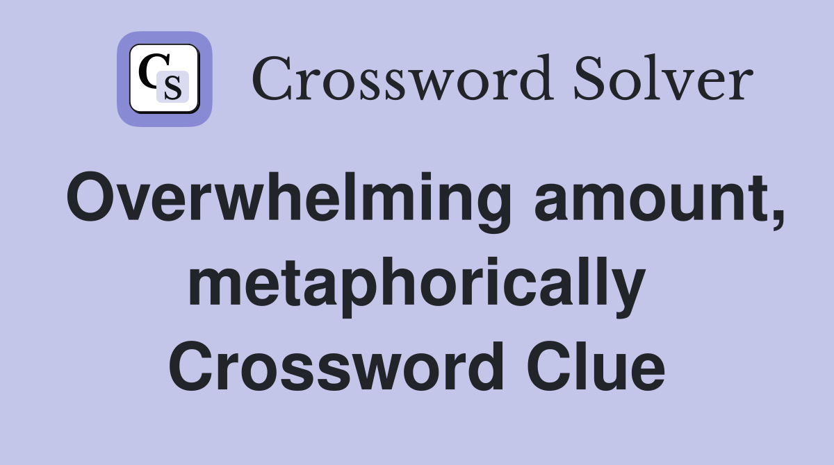 Overwhelming amount, metaphorically Crossword Clue