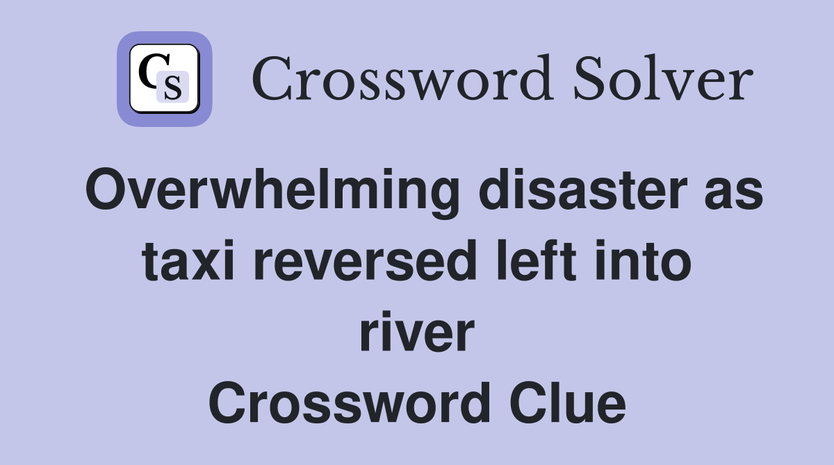 Overwhelming disaster as taxi reversed left into river Crossword Clue
