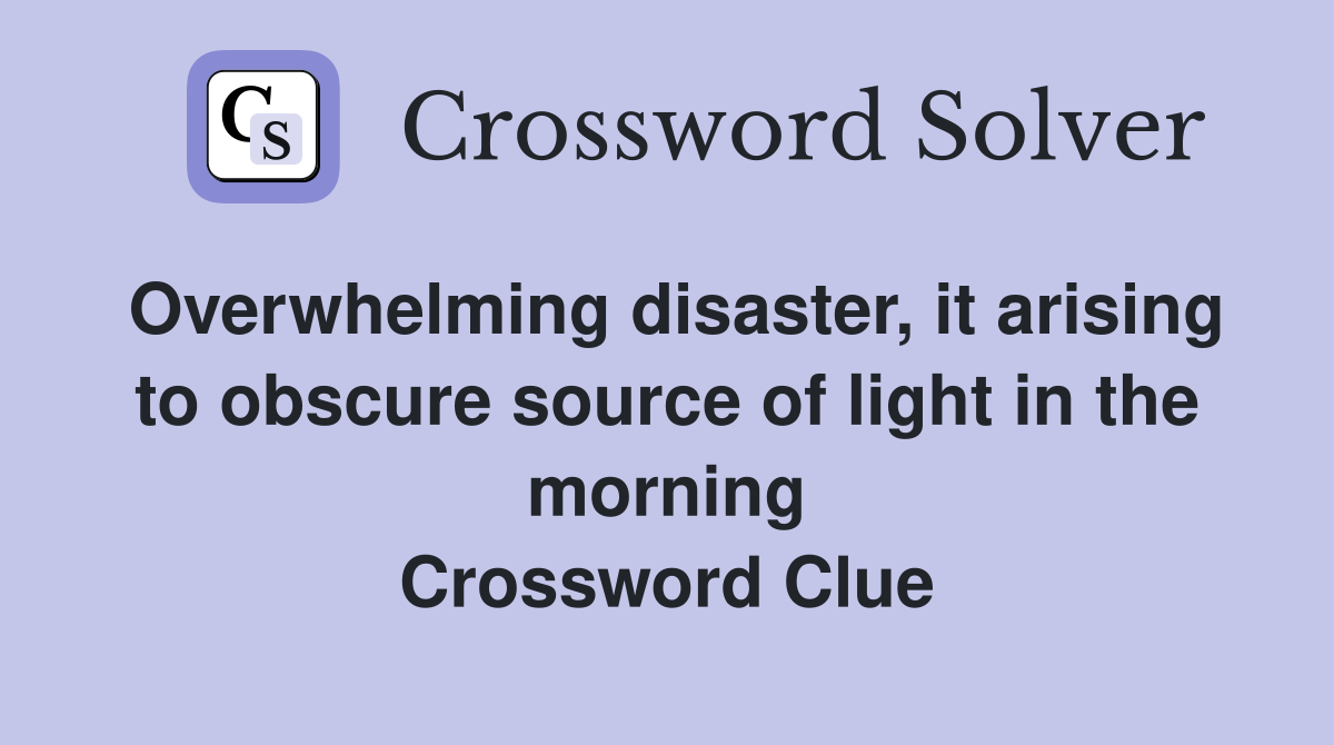 Overwhelming disaster, it arising to obscure source of light in the morning Crossword Clue