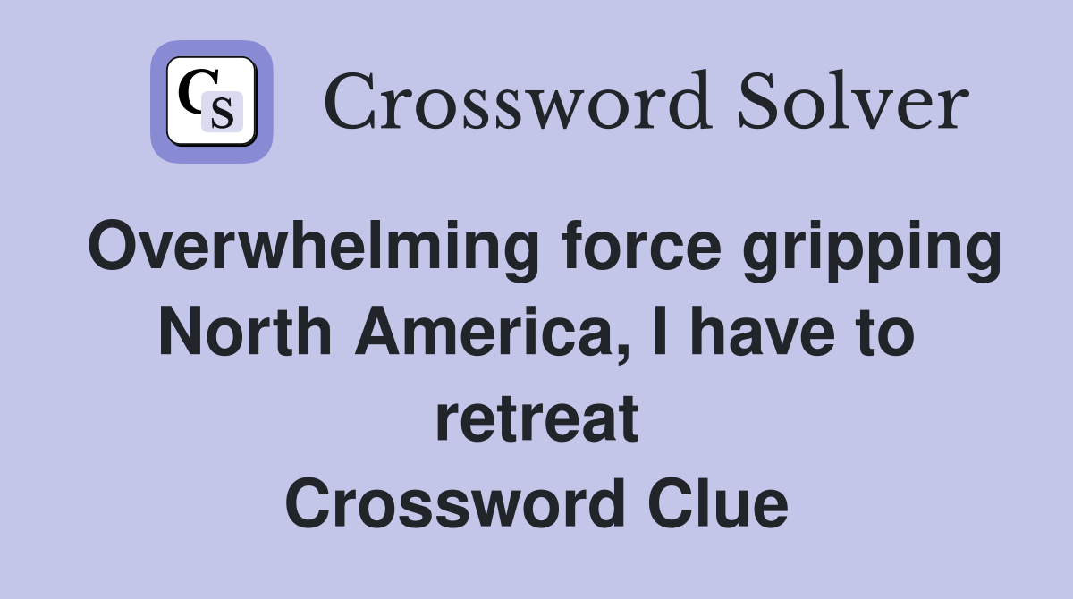Overwhelming force gripping North America, I have to retreat Crossword Clue