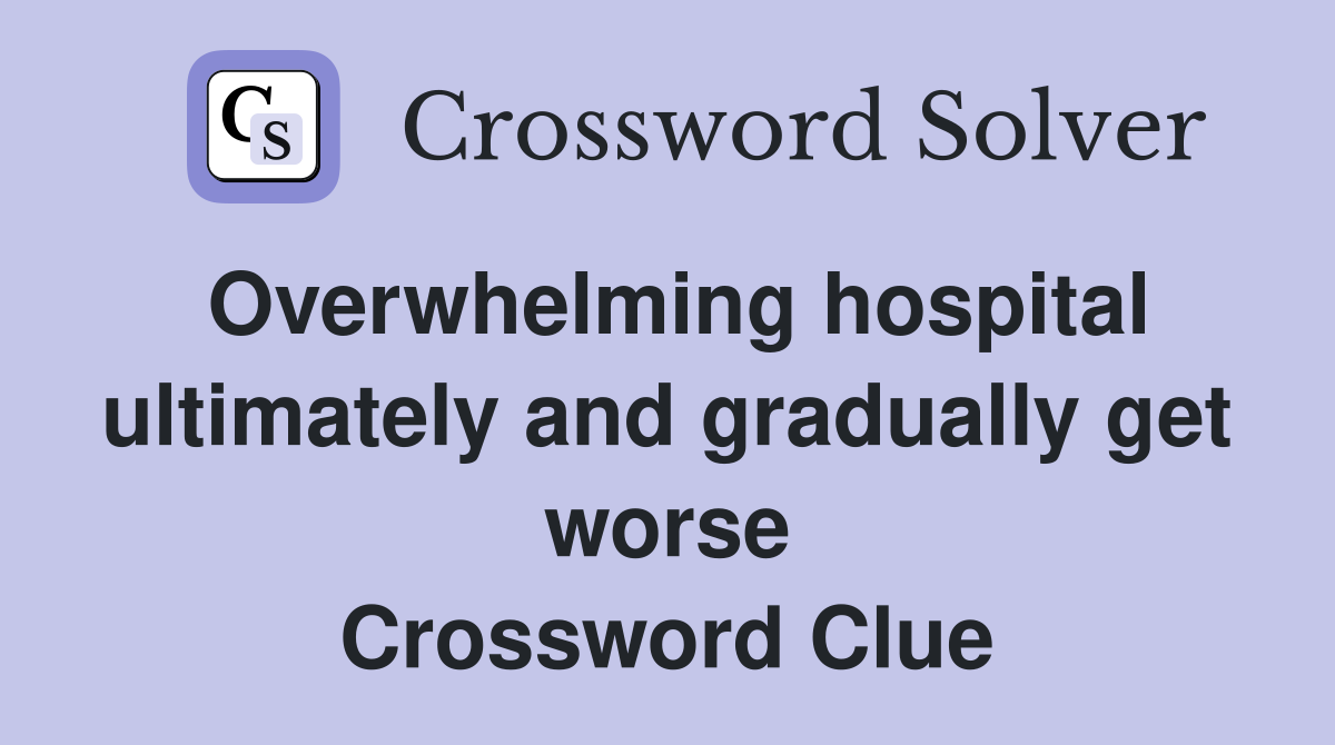 Overwhelming hospital ultimately and gradually get worse Crossword Clue