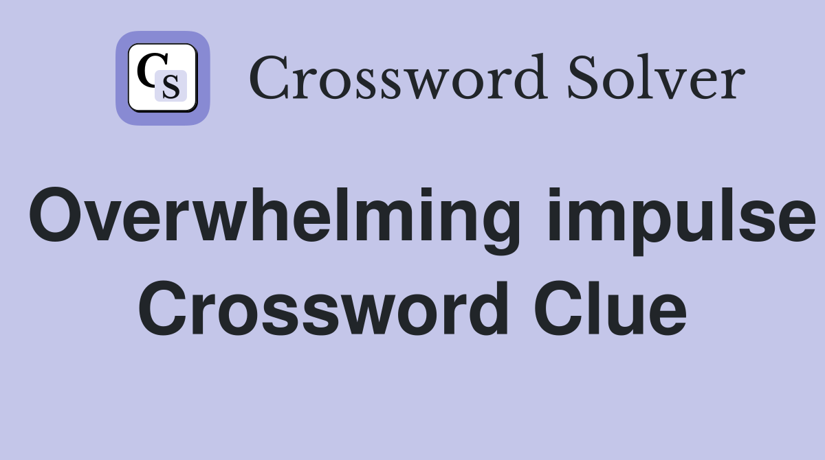 Overwhelming impulse Crossword Clue