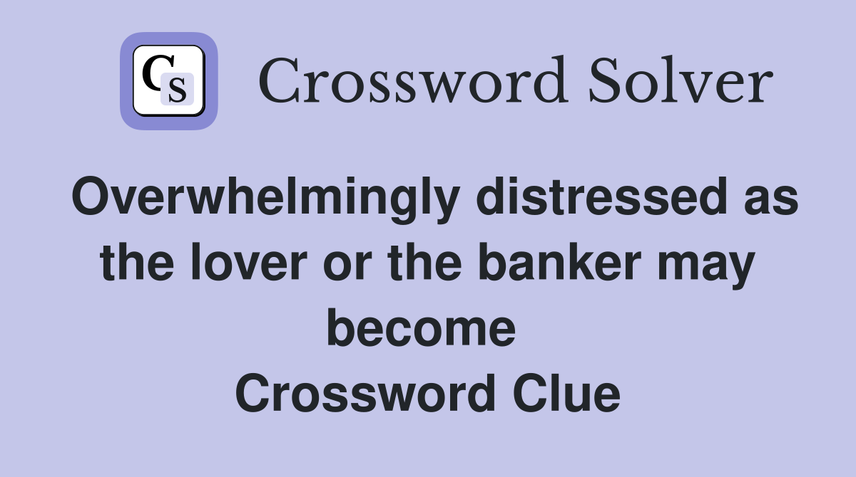 Overwhelmingly distressed as the lover or the banker may become  Crossword Clue