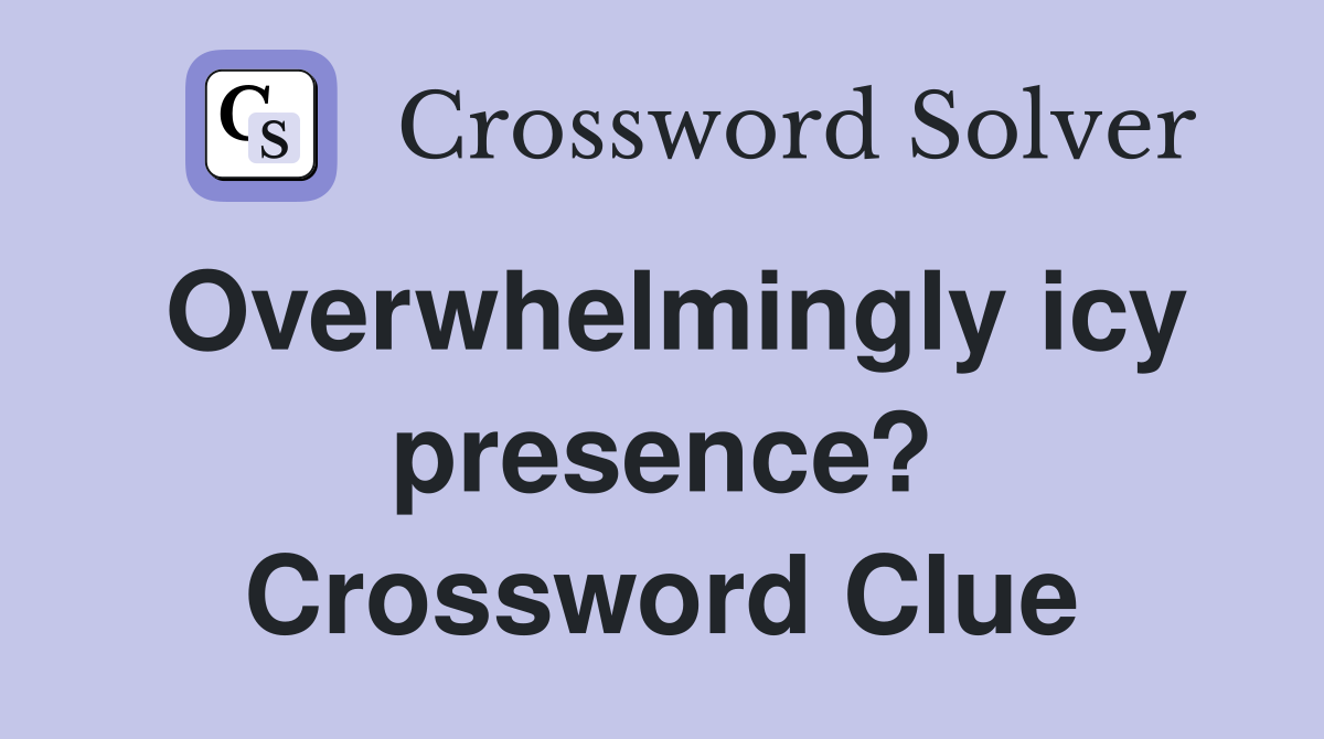 Overwhelmingly icy presence? Crossword Clue