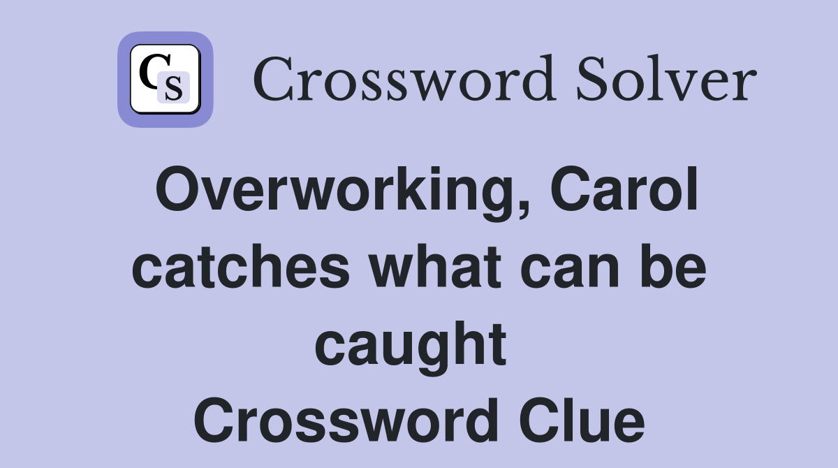 Overworking, Carol catches what can be caught  Crossword Clue