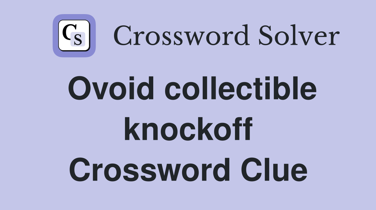 Ovoid collectible knockoff Crossword Clue