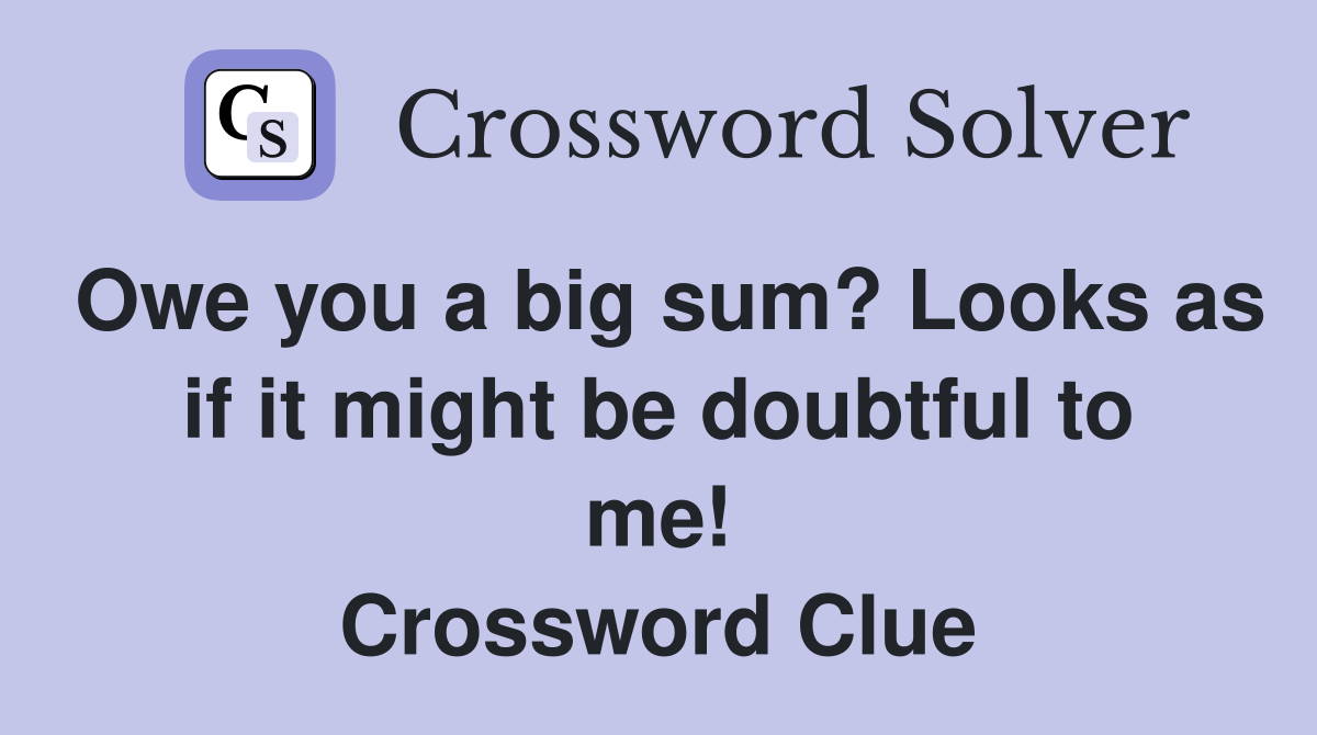 Owe you a big sum? Looks as if it might be doubtful to me! Crossword Clue