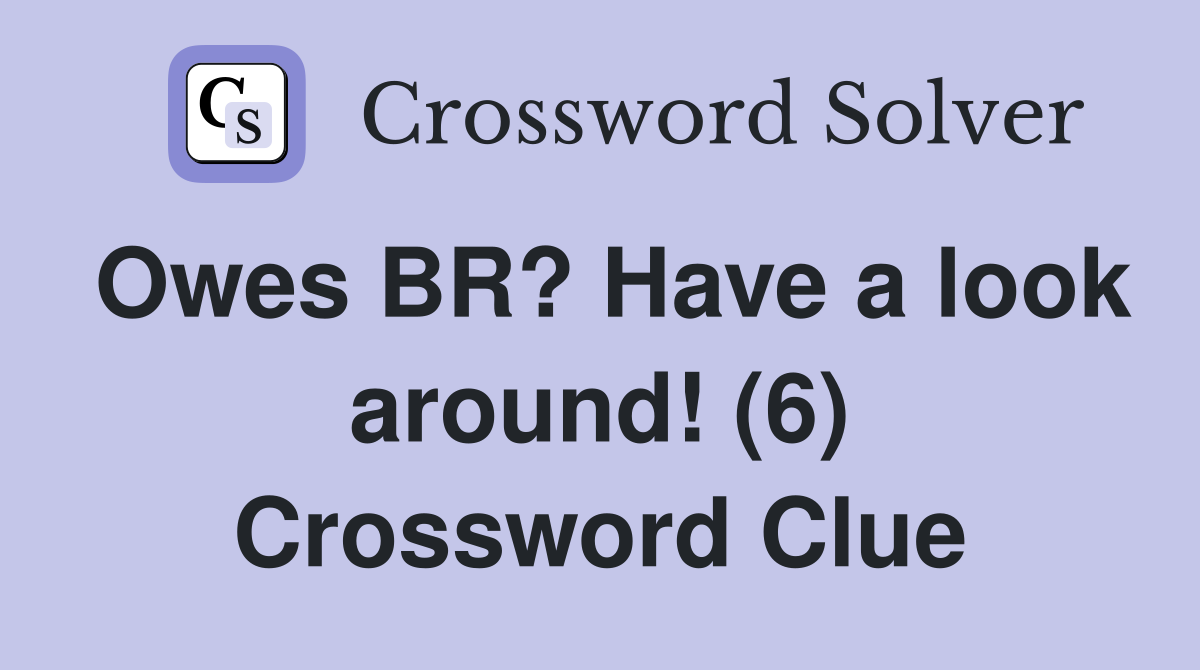 Owes BR? Have a look around! (6) Crossword Clue