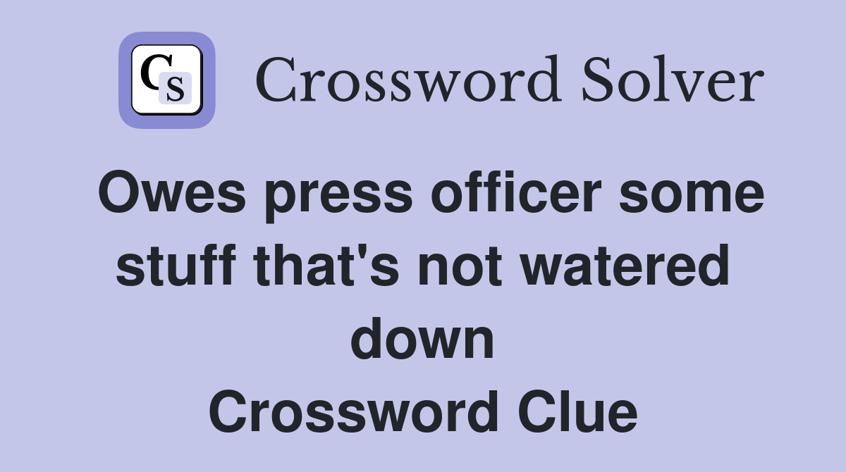 Owes press officer some stuff that's not watered down Crossword Clue